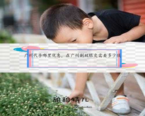 广州代孕哪里优惠，在广州割双眼皮需要多少钱