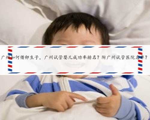 广州如何借卵生子，广州试管婴儿成功率排名？附广州试管医院名单？