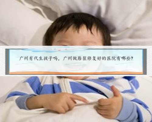 广州有代生孩子吗，广州做唇裂修复好的医院有哪些?