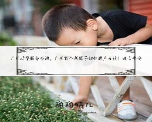 广州助孕服务咨询，广州首个新冠孕妇剖腹产分娩！母女平安