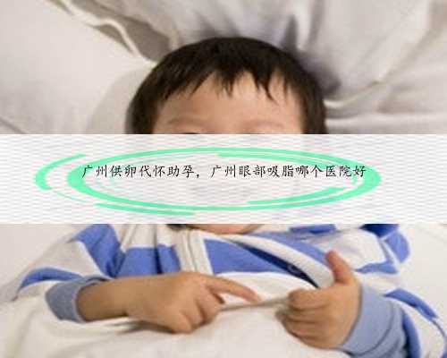 广州供卵代怀助孕，广州眼部吸脂哪个医院好