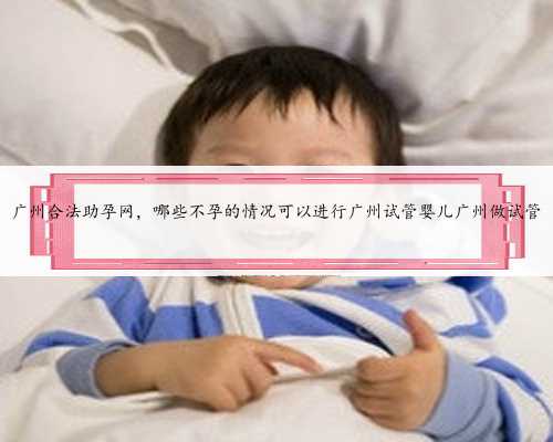 广州合法助孕网，哪些不孕的情况可以进行广州试管婴儿广州做试管