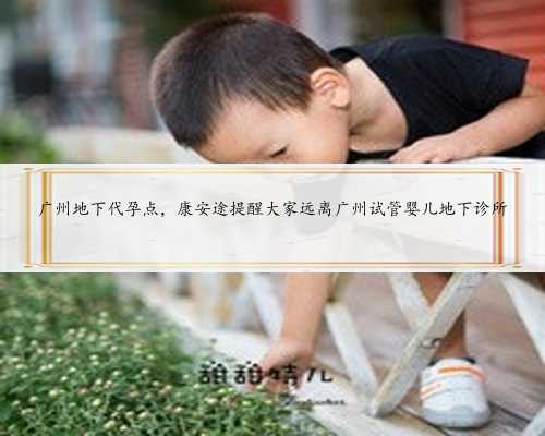 广州地下代孕点，康安途提醒大家远离广州试管婴儿地下诊所