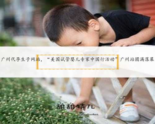 广州代孕生子网站，“美国试管婴儿专家中国行活动”广州站圆满落幕