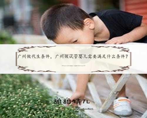广州做代生条件，广州做试管婴儿需要满足什么条件？