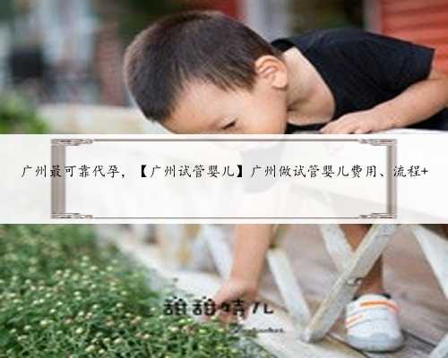 广州最可靠代孕，【广州试管婴儿】广州做试管婴儿费用、流程 