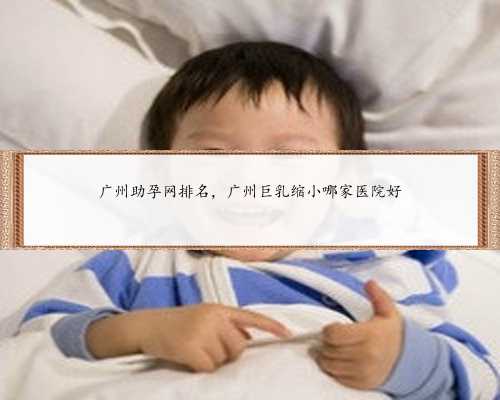 广州助孕网排名，广州巨乳缩小哪家医院好