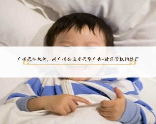 广州代怀机构，两广州企业发代孕广告 被监管机构处罚