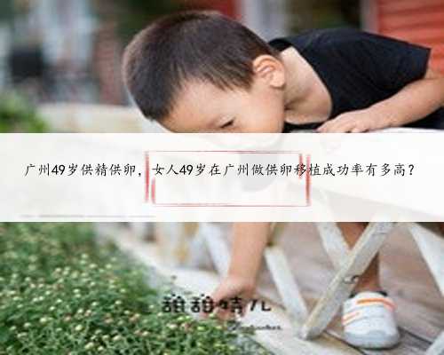 广州49岁供精供卵，女人49岁在广州做供卵移植成功率有多高？
