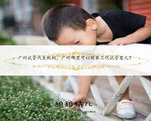 广州试管代生机构，广州哪里可以做第三代试管婴儿？