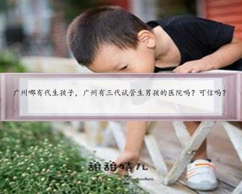 广州哪有代生孩子，广州有三代试管生男孩的医院吗？可信吗？
