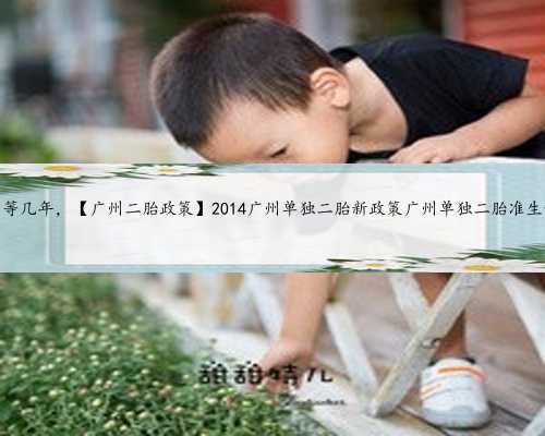 广州供卵的等几年，【广州二胎政策】2014广州单独二胎新政策广州单独二胎准