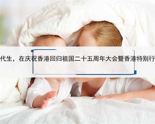 代孕会影响身体吗，香港正规试管代生，在庆祝香港回归祖国二十五周年大会暨