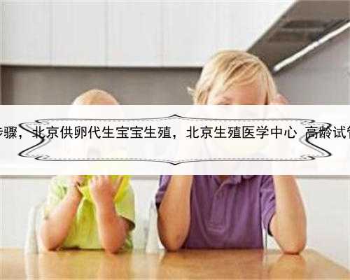 代孕是什么步骤，北京供卵代生宝宝生殖，北京生殖医学中心 高龄试管的注意