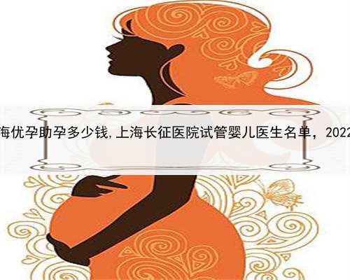 供卵代孕需要多少钱，上海优孕助孕多少钱,上海长征医院试管婴儿医生名单，
